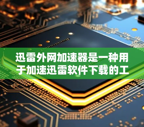 迅雷外网加速器是一种用于加速迅雷软件下载的工具，通过使用外网来提高下载速度。以下是对迅雷外网加速器的详细说明