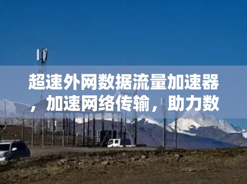 超速外网数据流量加速器，加速网络传输，助力数据高效流动