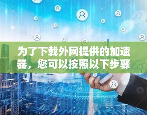 为了下载外网提供的加速器，您可以按照以下步骤操作