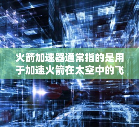 火箭加速器通常指的是用于加速火箭在太空中的飞行速度的装置,常见于火箭推进系统中。以下是一些与火箭加速器相关的背景信息和应用 火箭加速器通常指的是用于加速火箭在太空中的飞行速度的装置,常见于火箭推进系统中。以下是一些与火箭加速器相关的背景信息和应用