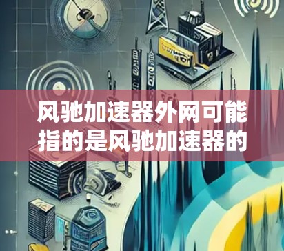 风驰加速器外网可能指的是风驰加速器的外网接口配置。风驰加速器是一种在线加速网站,通常可以使用外网连接到服务器进行加速。如果遇到外网连接不畅的问题,可以按照以下步骤进行检查和配置 风驰加速器外网可能指的是风驰加速器的外网接口配置。风驰加速器是一种在线加速网站,通常可以使用外网连接到服务器进行加速。如果遇到外网连接不畅的问题,可以按照以下步骤进行检查和配置
