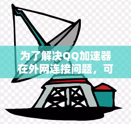 为了解决QQ加速器在外网连接问题,可以按照以下步骤进行 为了解决QQ加速器在外网连接问题,可以按照以下步骤进行