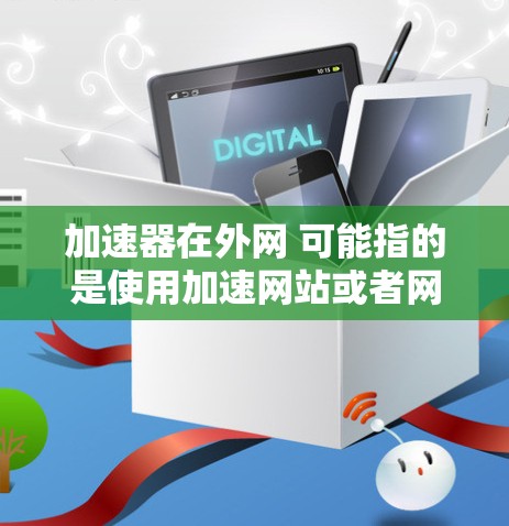 加速器在外网 可能指的是使用加速网站或者网络加速器来提高网络速度和访问效率。以下是一些相关的信息和建议 加速器在外网 可能指的是使用加速网站或者网络加速器来提高网络速度和访问效率。以下是一些相关的信息和建议