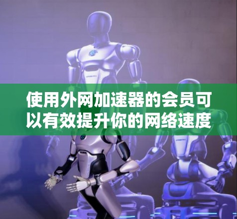 使用外网加速器的会员可以有效提升你的网络速度，特别是在通勤、上网课、学习或旅行等情况下。以下是几种常用的外网加速器会员推荐，供您参考