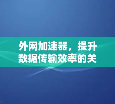 外网加速器，提升数据传输效率的关键解决方案