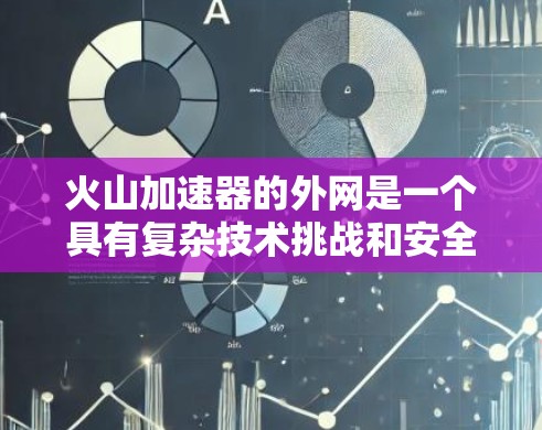 火山加速器的外网是一个具有复杂技术挑战和安全问题的项目。以下是一些关键点，可能会影响其连接到互联网后的功能和安全情况