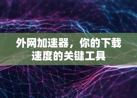 外网加速器，你的下载速度的关键工具