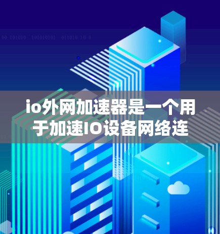 io外网加速器是一个用于加速IO设备网络连接的工具。以下是详细的使用步骤和功能说明 io外网加速器是一个用于加速IO设备网络连接的工具。以下是详细的使用步骤和功能说明