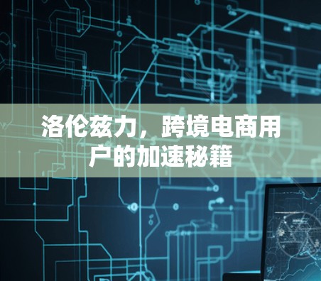 洛伦兹力,跨境电商用户的加速秘籍 洛伦兹力,跨境电商用户的加速秘籍