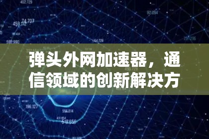 弹头外网加速器,通信领域的创新解决方案 弹头外网加速器,通信领域的创新解决方案