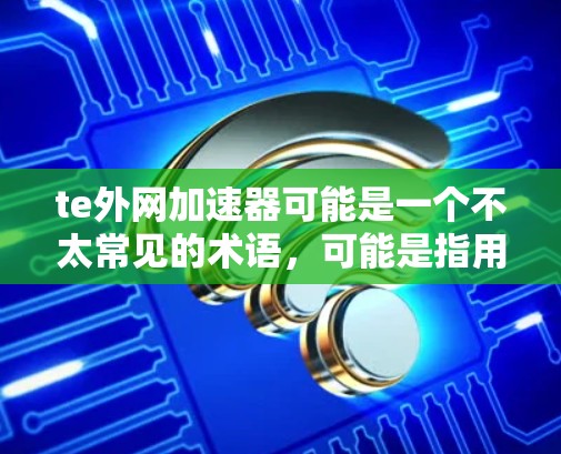 te外网加速器可能是一个不太常见的术语,可能是指用于在英语外网(如英语网站)上加速访问网页的工具。如果是这样,常见的外网加速器软件包括以下几种 te外网加速器可能是一个不太常见的术语,可能是指用于在英语外网(如英语网站)上加速访问网页的工具。如果是这样,常见的外网加速器软件包括以下几种