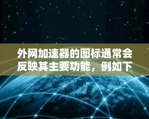 外网加速器的图标通常会反映其主要功能，例如下载、上传、缓存优化或搜索等。以下是一些常见的外网加速器图标的英文名称