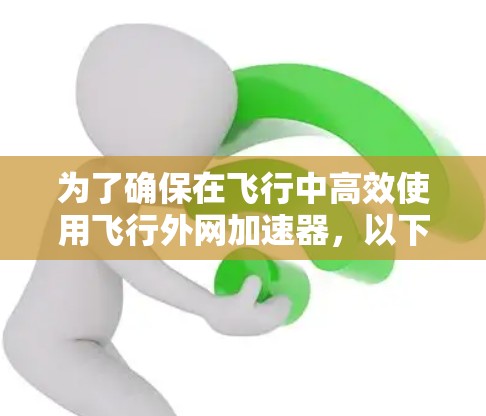 为了确保在飞行中高效使用飞行外网加速器，以下是一个有条理的总结和建议