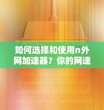 如何选择和使用n外网加速器？你的网速真的能提升到哪里？