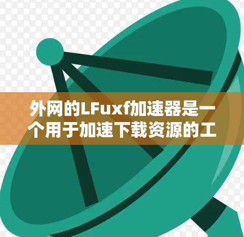 外网的LFuxf加速器是一个用于加速下载资源的工具，可能在下载速度和资源管理方面提供帮助。以下是对LFuxf的详细分析