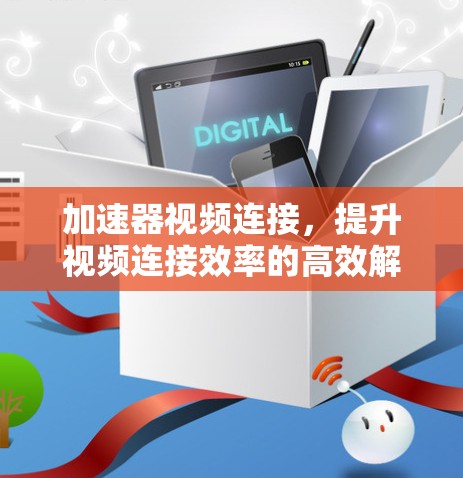 加速器视频连接,提升视频连接效率的高效解决方案 加速器视频连接,提升视频连接效率的高效解决方案