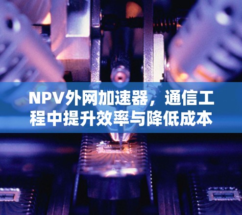 NPV外网加速器，通信工程中提升效率与降低成本的创新工具
