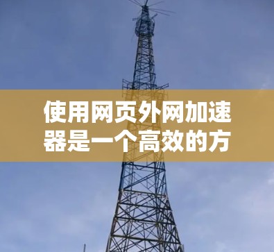 使用网页外网加速器是一个高效的方法以减少网页加载速度，优化用户体验。以下是详细的步骤指南