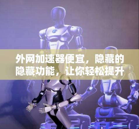 外网加速器便宜,隐藏的隐藏功能,让你轻松提升网络表现 外网加速器便宜,隐藏的隐藏功能,让你轻松提升网络表现