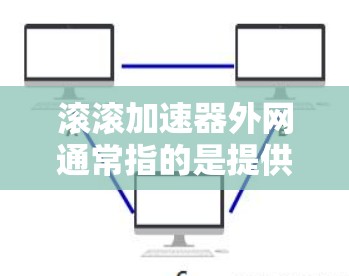 滚滚加速器外网通常指的是提供快速下载加速的加速器或工具，名字中滚滚可能暗示快速、持续的加速过程。外网可能指的是加速器的网络版本，方便用户直接从外部下载应用或网页服务