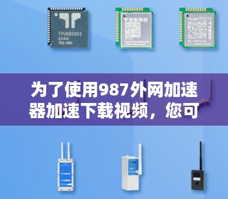 为了使用987外网加速器加速下载视频，您可以按照以下步骤操作