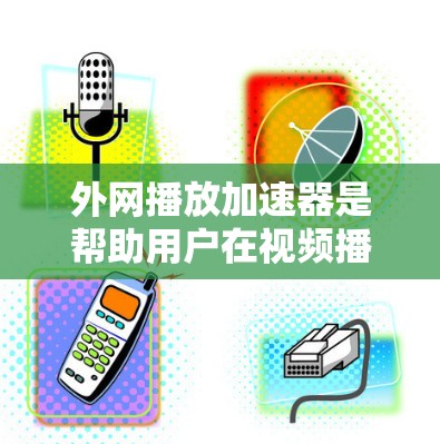 外网播放加速器是帮助用户在视频播放时提升速度的工具，通常分为免费和付费两种类型。以下是详细的步骤和建议