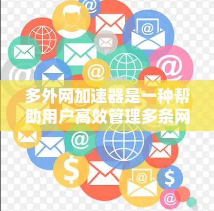 多外网加速器是一种帮助用户高效管理多条网络的软件工具，能够加速连接网络流量，提升网络性能，节省时间。以下是对多外网加速器的详细分析