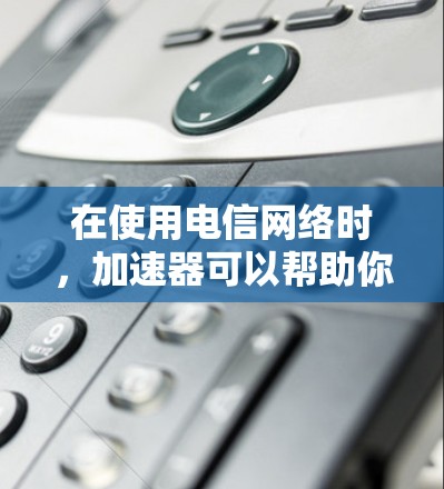 在使用电信网络时，加速器可以帮助你更好地使用你的电信设备，尤其是在需要快速下载和传输数据的情况下。以下是关于电信网络加速器的常见问题和解决方案