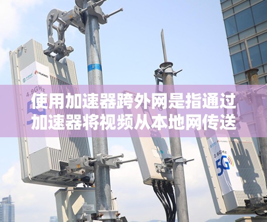 使用加速器跨外网是指通过加速器将视频从本地网传送到外网或直接从外网上传到目标设备。以下是一步步的指南 使用加速器跨外网是指通过加速器将视频从本地网传送到外网或直接从外网上传到目标设备。以下是一步步的指南