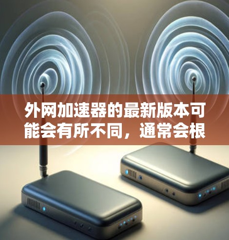 外网加速器的最新版本可能会有所不同，通常会根据你的设备类型和需求而有所变化。以下是一些常见的外网加速器类型及其特点