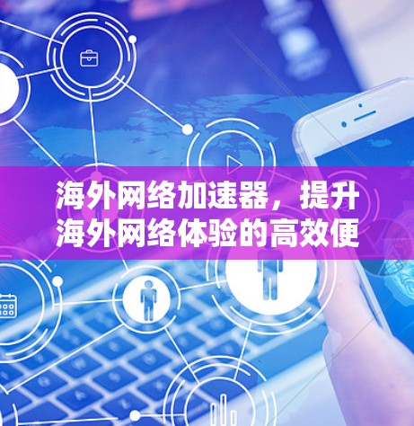 海外网络加速器，提升海外网络体验的高效便捷解决方案