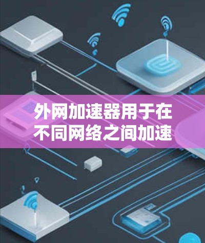 外网加速器用于在不同网络之间加速下载文件，而VAN（虚拟局域网）则是基于VLAN（虚拟网络）的网络结构。如果你指的是外网加速器用于在多个VLAN之间加速下载，以下是一些可能的解决方案和工具建议