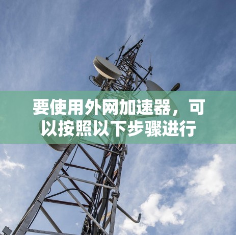要使用外网加速器,可以按照以下步骤进行 要使用外网加速器,可以按照以下步骤进行