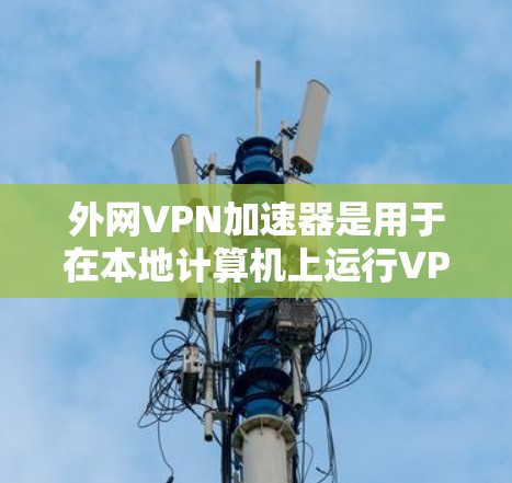 外网VPN加速器是用于在本地计算机上运行VPN加速功能的工具，帮助用户更快地下载高速连接到外网服务器的视频或文件。以下是一些推荐的外网VPN加速器及其使用步骤