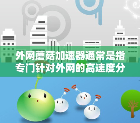 外网蘑菇加速器通常是指专门针对外网的高速度分块加速软件，帮助用户提高网页加载速度。以下是常见的外网蘑菇加速器推荐