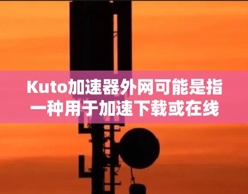 Kuto加速器外网可能是指一种用于加速下载或在线服务的加速工具，具体取决于上下文。以下是一些可能相关的加速工具和方法