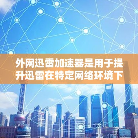 外网迅雷加速器是用于提升迅雷在特定网络环境下的下载速度的工具。以下是使用外网迅雷加速器的步骤