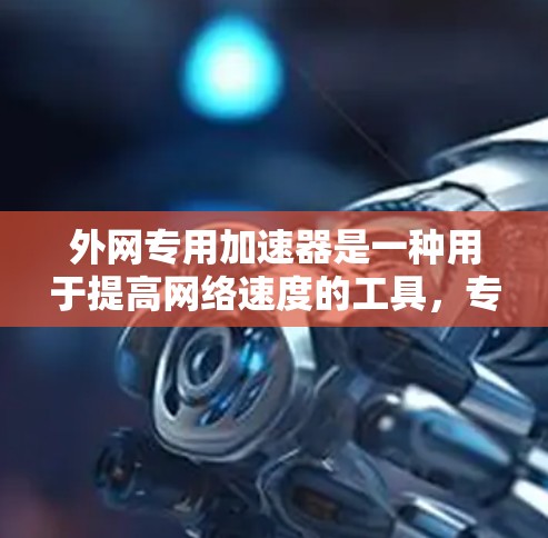 外网专用加速器是一种用于提高网络速度的工具，专为用户设计，特别是在需要快速下载文件或观看内容时，提供更稳定和更快的连接。以下是一些常见的外网专用加速器推荐，供您参考