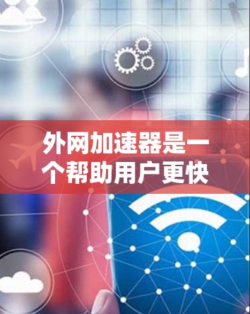 外网加速器是一个帮助用户更快访问外部网站的工具，广泛应用于网页和视频网站。以下是对外网加速器的详细介绍