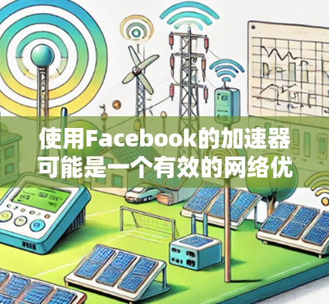 使用Facebook的加速器可能是一个有效的网络优化工具，但需谨慎使用，以确保对个人和设备安全没有直接影响。以下是使用Facebook加速器的建议