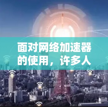 面对网络加速器的使用，许多人可能感到困惑，尤其是当加速器频繁申请流量时。以下是逐步的解决方案