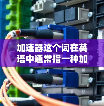 加速器这个词在英语中通常指一种加速器，通常用于加速程序或网络连接的速度。而外网218可能指的是218年的外网服务版本，或者外网的意义