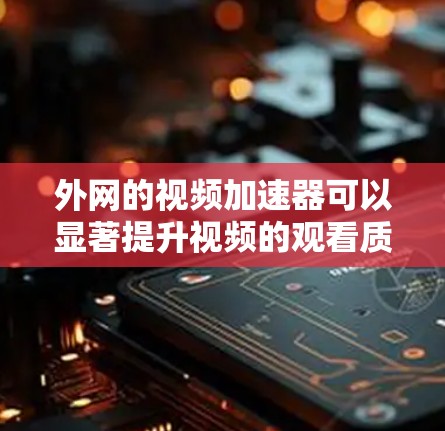 外网的视频加速器可以显著提升视频的观看质量，尤其是在网络速度不理想的情况下。以下是一些常用的外网视频加速器推荐
