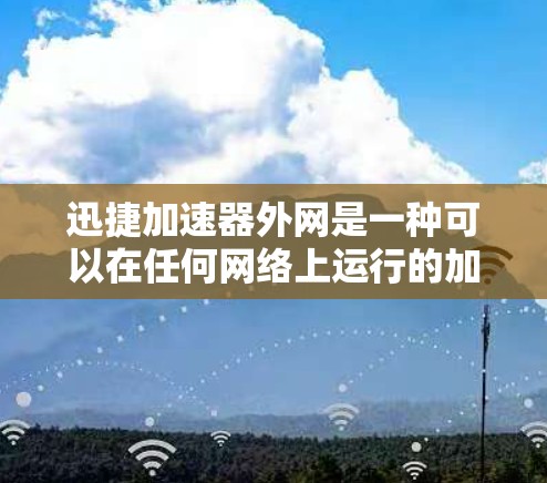 迅捷加速器外网是一种可以在任何网络上运行的加速工具，提供多种功能以提升网页访问速度。以下是详细介绍