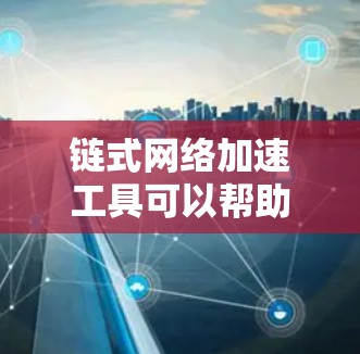 链式网络加速工具可以帮助用户将链式网络连接优化，提升连接速度和延迟，从而更好地体验网络环境。这些工具通常提供多种功能，如设置加速路径、调整延迟、优化连接路径等，帮助用户更高效地利用网络资源