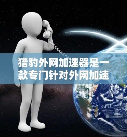 猎豹外网加速器是一款专门针对外网加速的工具,旨在提升网页和视频的加载速度。它通过多种方式优化网站结构,减少加载时间并提升性能。以下是对其的功能和使用的详细说明 猎豹外网加速器是一款专门针对外网加速的工具,旨在提升网页和视频的加载速度。它通过多种方式优化网站结构,减少加载时间并提升性能。以下是对其的功能和使用的详细说明