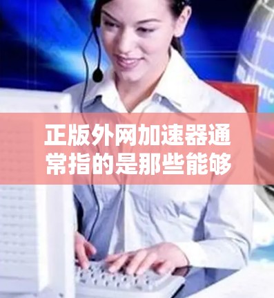 正版外网加速器通常指的是那些能够帮助用户更快访问互联网资源的软件，但需要注意的是，这些软件必须是合法的，避免下载和使用非法软件，以免对网络环境造成影响