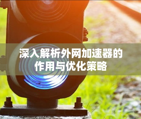 深入解析外网加速器的作用与优化策略 深入解析外网加速器的作用与优化策略