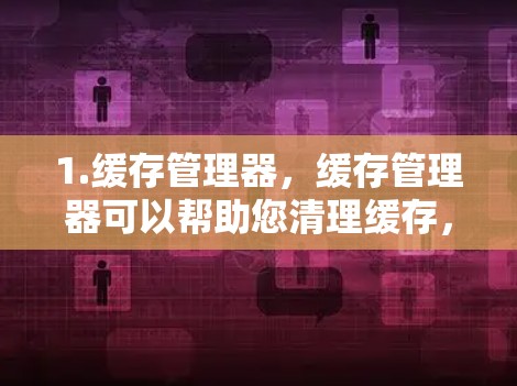 1.缓存管理器，缓存管理器可以帮助您清理缓存，避免因缓存不足导致的延迟或崩溃问题