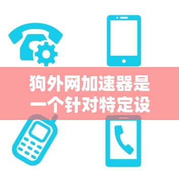狗外网加速器是一个针对特定设备或网络环境的专业加速工具，旨在提升网络性能。以下是关于该工具的详细信息
